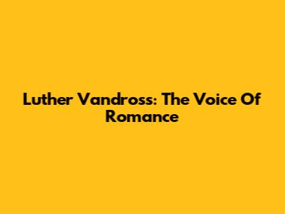 Luther Vandross: The Voice Of Romance
