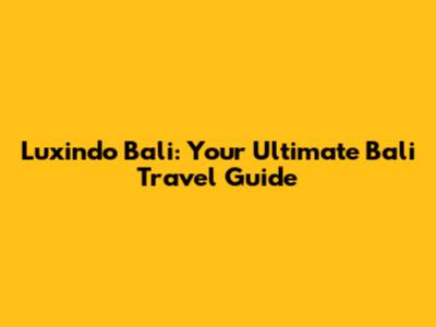 Luxindo Bali: Your Ultimate Bali Travel Guide