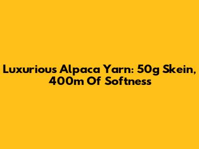 Luxurious Alpaca Yarn: 50g Skein, 400m Of Softness