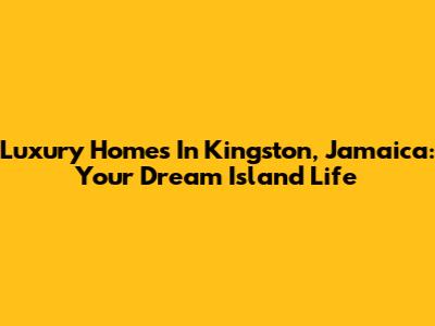 Luxury Homes In Kingston, Jamaica: Your Dream Island Life