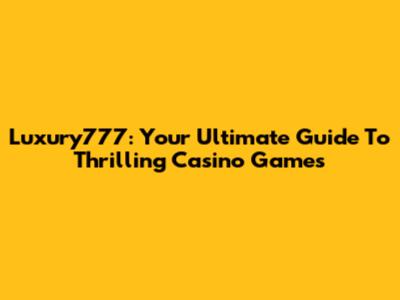 Luxury777: Your Ultimate Guide To Thrilling Casino Games