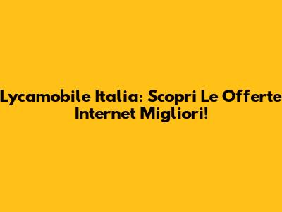 Lycamobile Italia: Scopri Le Offerte Internet Migliori!