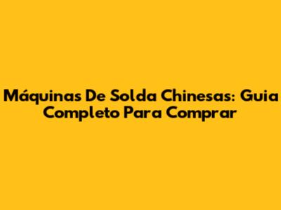 Máquinas De Solda Chinesas: Guia Completo Para Comprar
