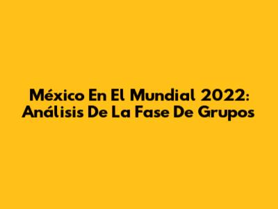 México En El Mundial 2022: Análisis De La Fase De Grupos