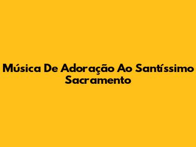 Música De Adoração Ao Santíssimo Sacramento