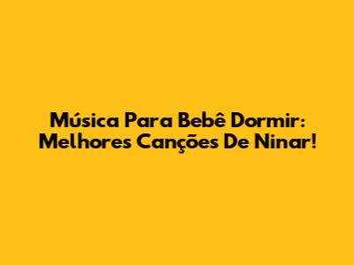 Música Para Bebê Dormir: Melhores Canções De Ninar!