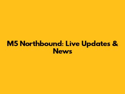 M5 Northbound: Live Updates & News