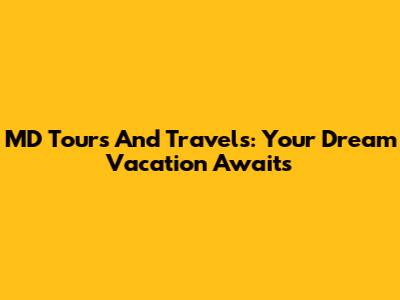 MD Tours And Travels: Your Dream Vacation Awaits