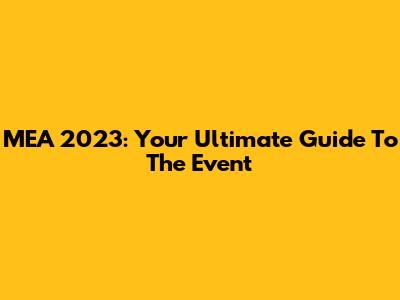 MEA 2023: Your Ultimate Guide To The Event