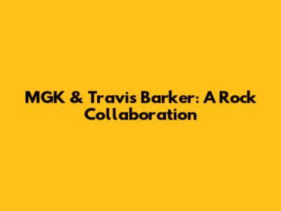 MGK & Travis Barker: A Rock Collaboration