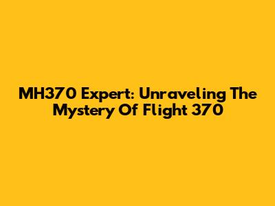 MH370 Expert: Unraveling The Mystery Of Flight 370