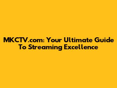 MKCTV.com: Your Ultimate Guide To Streaming Excellence