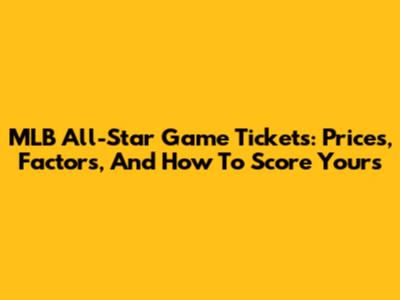 MLB All-Star Game Tickets: Prices, Factors, And How To Score Yours