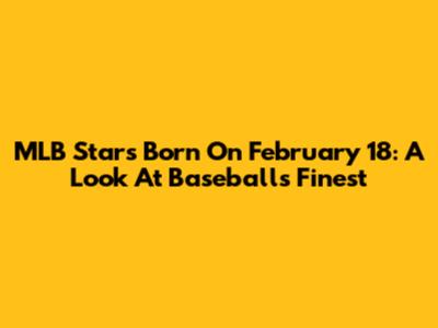 MLB Stars Born On February 18: A Look At Baseball's Finest
