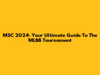 MSC 2024: Your Ultimate Guide To The MLBB Tournament