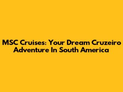 MSC Cruises: Your Dream Cruzeiro Adventure In South America