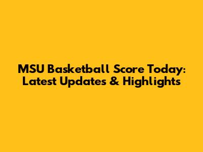 MSU Basketball Score Today: Latest Updates & Highlights
