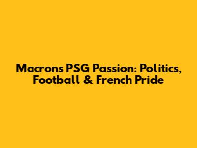 Macron's PSG Passion: Politics, Football & French Pride