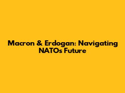 Macron & Erdogan: Navigating NATO's Future