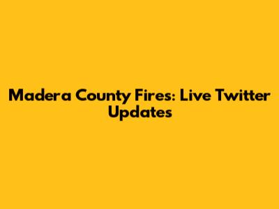 Madera County Fires: Live Twitter Updates