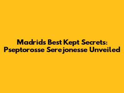 Madrid's Best Kept Secrets: Pseptorosse Serejonesse Unveiled