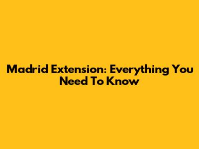 Madrid Extension: Everything You Need To Know