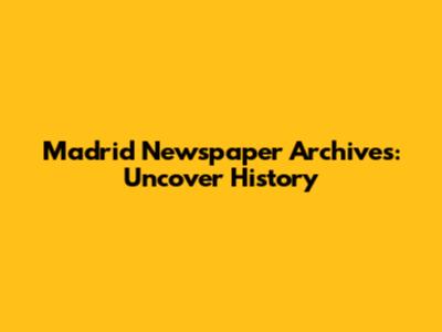 Madrid Newspaper Archives: Uncover History