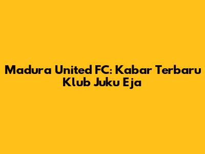 Madura United FC: Kabar Terbaru Klub Juku Eja