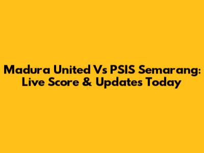 Madura United Vs PSIS Semarang: Live Score & Updates Today