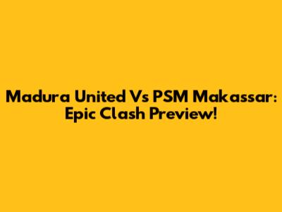 Madura United Vs PSM Makassar: Epic Clash Preview!