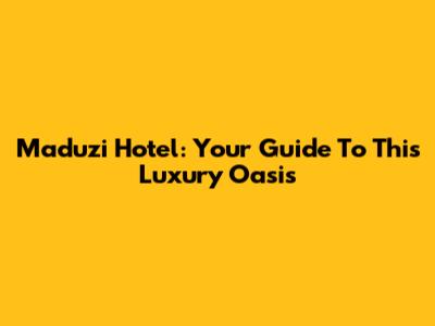 Maduzi Hotel: Your Guide To This Luxury Oasis