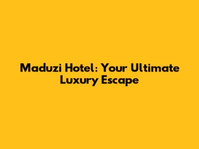 Maduzi Hotel: Your Ultimate Luxury Escape