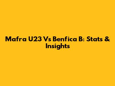Mafra U23 Vs Benfica B: Stats & Insights