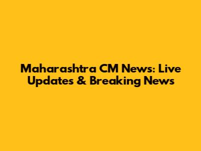 Maharashtra CM News: Live Updates & Breaking News