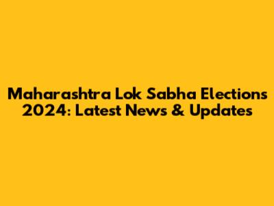 Maharashtra Lok Sabha Elections 2024: Latest News & Updates