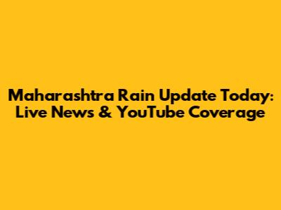 Maharashtra Rain Update Today: Live News & YouTube Coverage