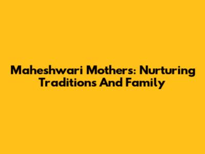 Maheshwari Mothers: Nurturing Traditions And Family
