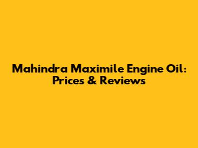 Mahindra Maximile Engine Oil: Prices & Reviews