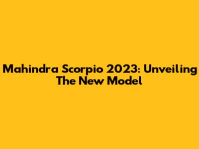 Mahindra Scorpio 2023: Unveiling The New Model