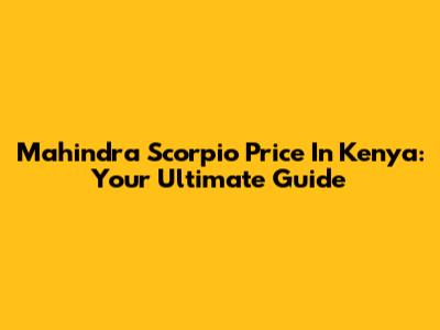 Mahindra Scorpio Price In Kenya: Your Ultimate Guide