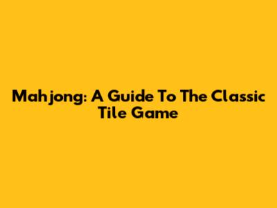 Mahjong: A Guide To The Classic Tile Game