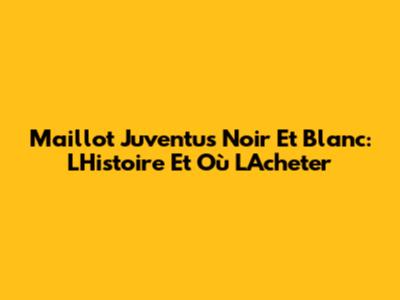 Maillot Juventus Noir Et Blanc: L'Histoire Et Où L'Acheter