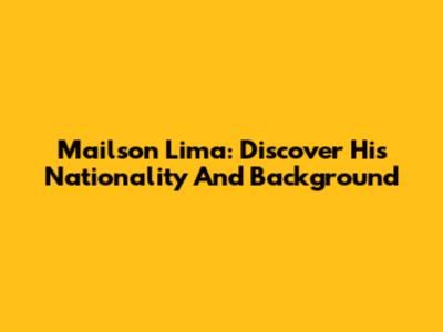 Mailson Lima: Discover His Nationality And Background