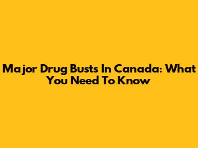 Major Drug Busts In Canada: What You Need To Know