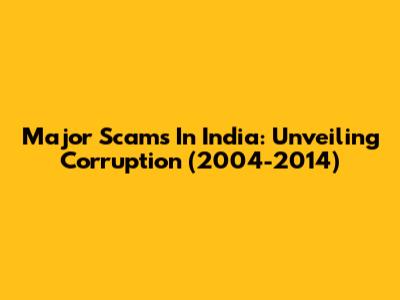 Major Scams In India: Unveiling Corruption (2004-2014)