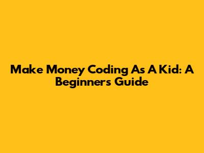 Make Money Coding As A Kid: A Beginner's Guide