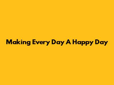 Making Every Day A Happy Day