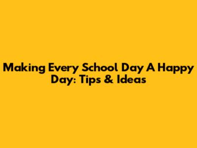 Making Every School Day A Happy Day: Tips & Ideas