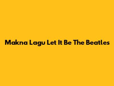 Makna Lagu Let It Be The Beatles
