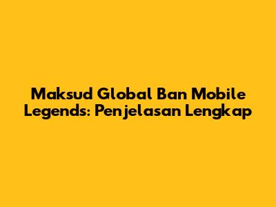 Maksud Global Ban Mobile Legends: Penjelasan Lengkap